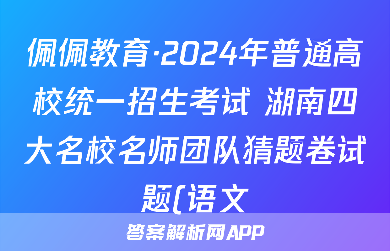 佩佩教育·2024年普通高校统一招生考试 湖南四大名校名师团队猜题卷试题(语文)